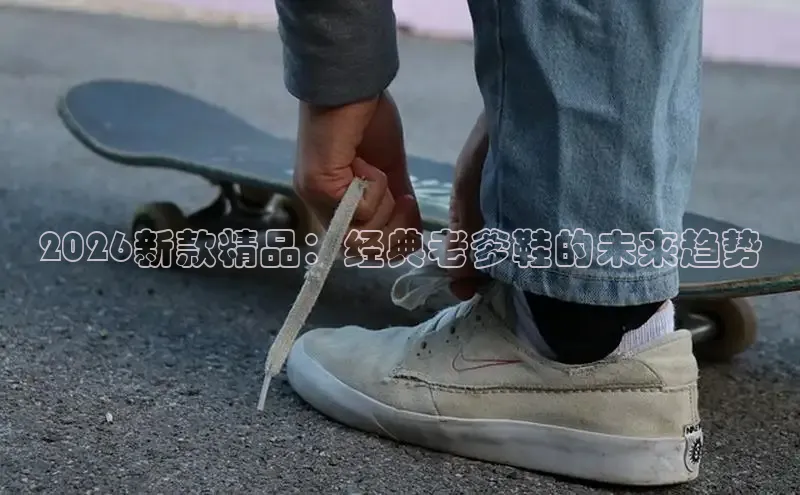 2026新款精品：经典老爹鞋的未来趋势