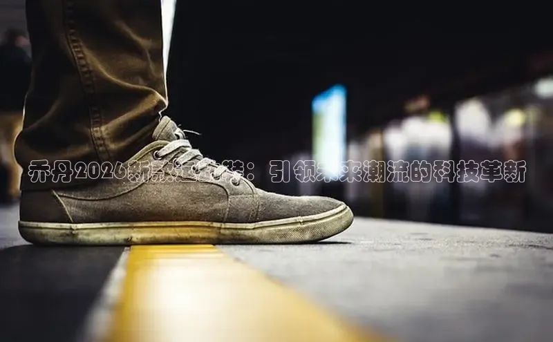 乔丹2026新款运动鞋：引领未来潮流的科技革新